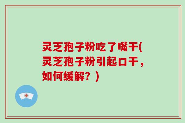 灵芝孢子粉吃了嘴干(灵芝孢子粉引起口干,如何缓解?)