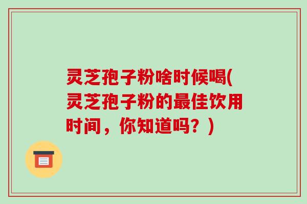 灵芝孢子粉啥时候喝(灵芝孢子粉的最佳饮用时间,你知道吗?)