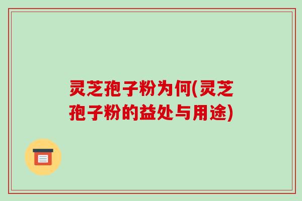灵芝孢子粉为何(灵芝孢子粉的益处与用途)