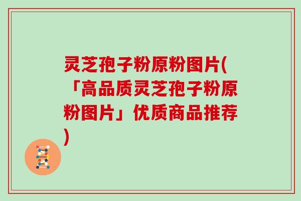 灵芝孢子粉原粉图片(「高品质灵芝孢子粉原粉图片」优质商品推荐)