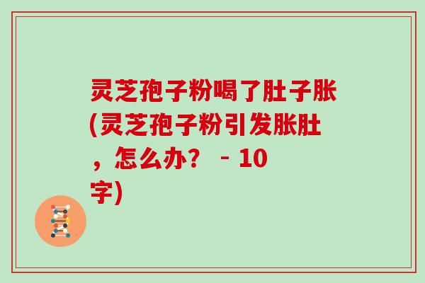 灵芝孢子粉喝了肚子胀(灵芝孢子粉引发胀肚,怎么办? - 10字)