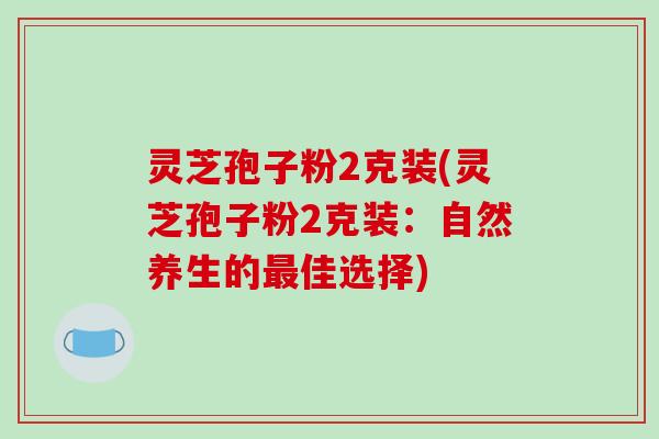 灵芝孢子粉2克装(灵芝孢子粉2克装:自然养生的最佳选择)