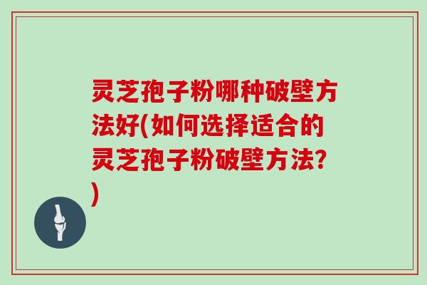 灵芝孢子粉哪种破壁方法好(如何选择适合的灵芝孢子粉破壁方法？)