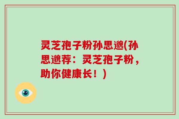 灵芝孢子粉孙思邈(孙思邈荐：灵芝孢子粉，助你健康长！)