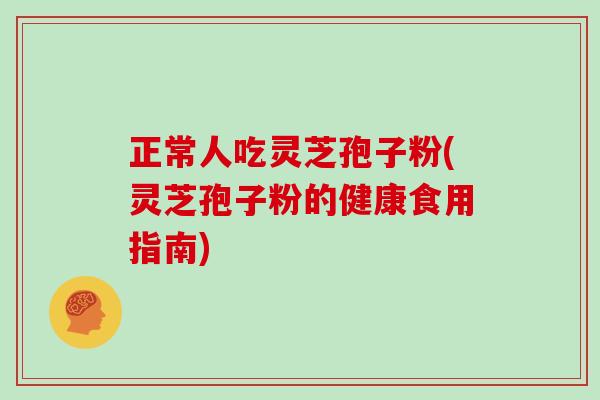 正常人吃灵芝孢子粉(灵芝孢子粉的健康食用指南)