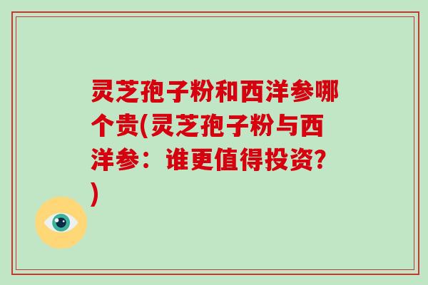 灵芝孢子粉和西洋参哪个贵(灵芝孢子粉与西洋参：谁更值得投资？)
