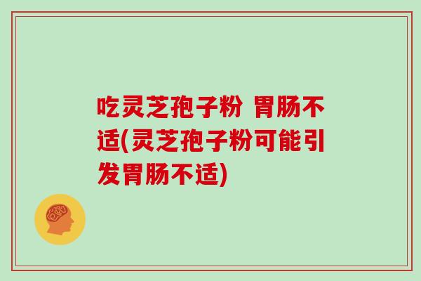 吃灵芝孢子粉 胃肠不适(灵芝孢子粉可能引发胃肠不适)