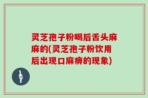 灵芝孢子粉喝后舌头麻麻的(灵芝孢子粉饮用后出现口麻痹的现象)