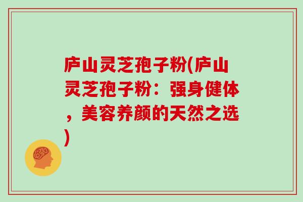 庐山灵芝孢子粉(庐山灵芝孢子粉:强身健体,美容养颜的天然之选)