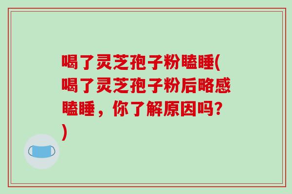 喝了灵芝孢子粉瞌睡(喝了灵芝孢子粉后略感瞌睡,你了解原因吗?)