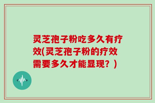 灵芝孢子粉吃多久有疗效(灵芝孢子粉的疗效需要多久才能显现?)