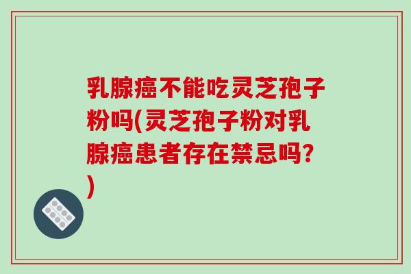 乳腺癌不能吃灵芝孢子粉吗(灵芝孢子粉对乳腺癌患者存在禁忌吗?)