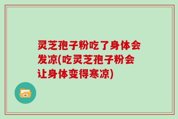 灵芝孢子粉吃了身体会发凉(吃灵芝孢子粉会让身体变得寒凉)