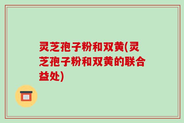灵芝孢子粉和双黄(灵芝孢子粉和双黄的联合益处)
