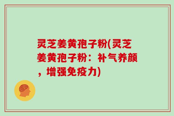 灵芝姜黄孢子粉(灵芝姜黄孢子粉：补气养颜，增强免疫力)