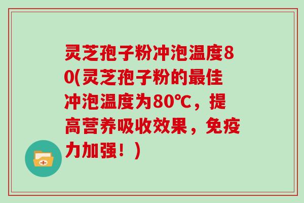 灵芝孢子粉冲泡温度80(灵芝孢子粉的最佳冲泡温度为80℃,提高营养吸收效果,免疫力加强!)