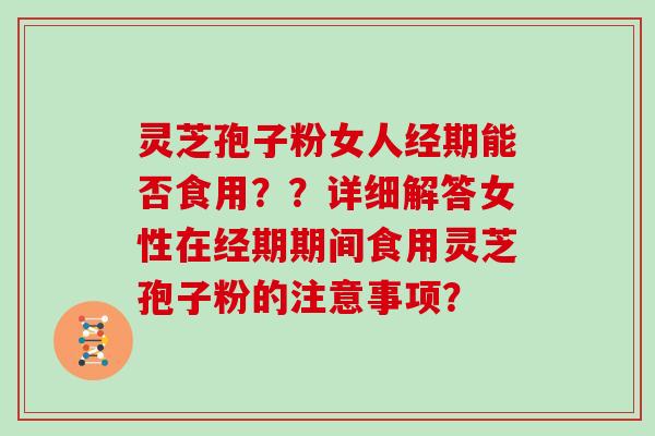 灵芝孢子粉女人经期能否食用??详细解答女性在经期期间食用灵芝孢子粉的注意事项?