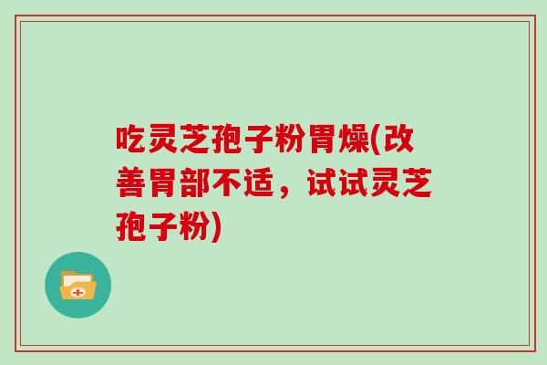 吃灵芝孢子粉胃燥(改善胃部不适,试试灵芝孢子粉)