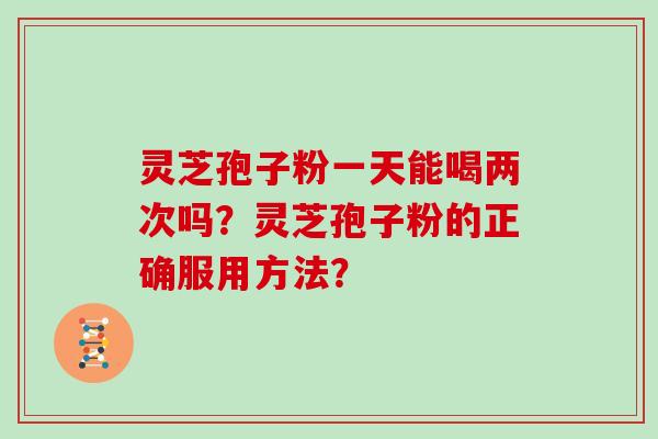 灵芝孢子粉一天能喝两次吗?灵芝孢子粉的正确服用方法?