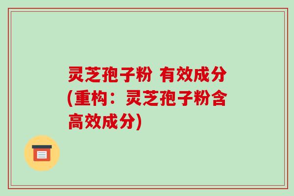 灵芝孢子粉 有效成分(重构:灵芝孢子粉含高效成分)