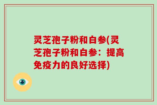 灵芝孢子粉和白参(灵芝孢子粉和白参：提高免疫力的良好选择)
