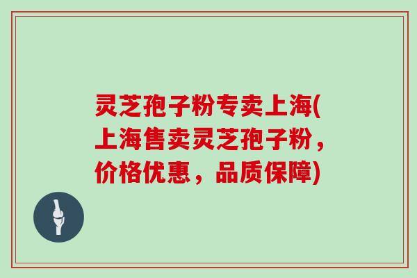 灵芝孢子粉专卖上海(上海售卖灵芝孢子粉,价格优惠,品质保障)