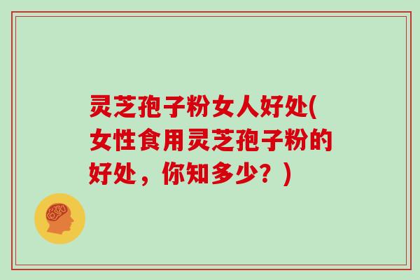 灵芝孢子粉女人好处(女性食用灵芝孢子粉的好处,你知多少?)