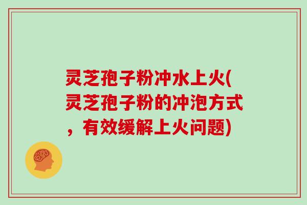 灵芝孢子粉冲水上火(灵芝孢子粉的冲泡方式，有效缓解上火问题)