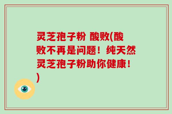 灵芝孢子粉 酸败(酸败不再是问题！纯天然灵芝孢子粉助你健康！)
