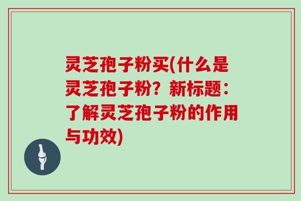 灵芝孢子粉买(什么是灵芝孢子粉？新标题：了解灵芝孢子粉的作用与功效)