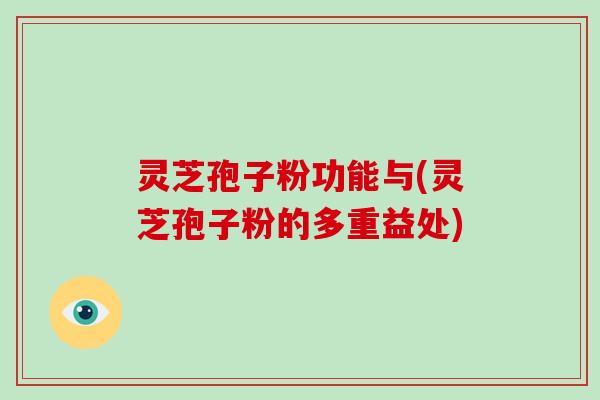 灵芝孢子粉功能与(灵芝孢子粉的多重益处)