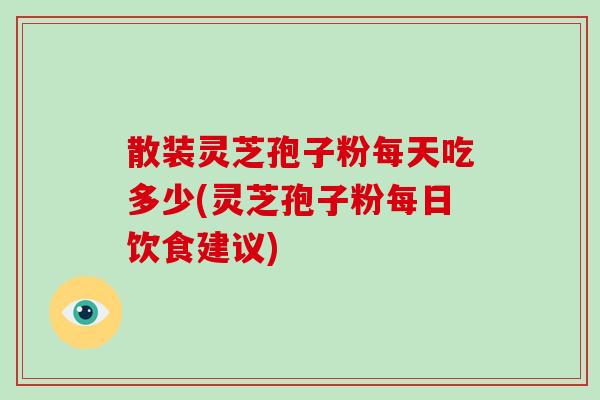 散装灵芝孢子粉每天吃多少(灵芝孢子粉每日饮食建议)