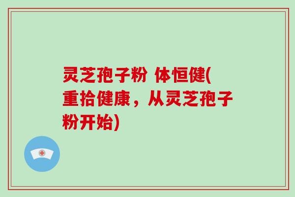 灵芝孢子粉 体恒健(重拾健康,从灵芝孢子粉开始)