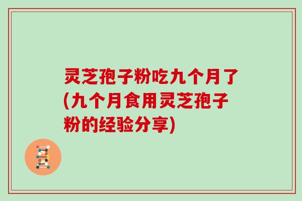 灵芝孢子粉吃九个月了(九个月食用灵芝孢子粉的经验分享)