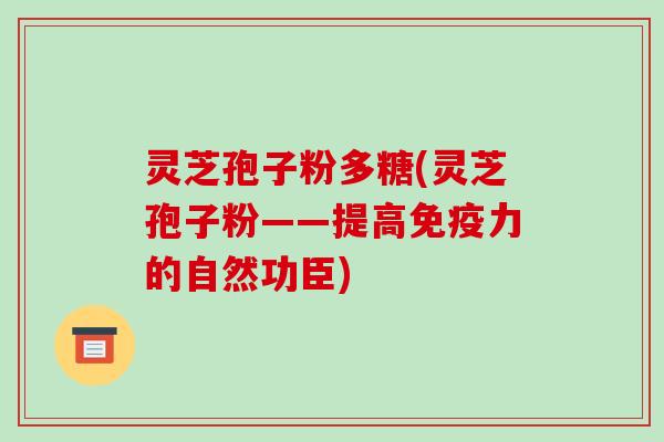 灵芝孢子粉多糖(灵芝孢子粉——提高免疫力的自然功臣)