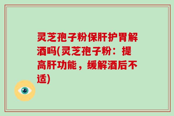 灵芝孢子粉保肝护胃解酒吗(灵芝孢子粉:提高肝功能,缓解酒后不适)