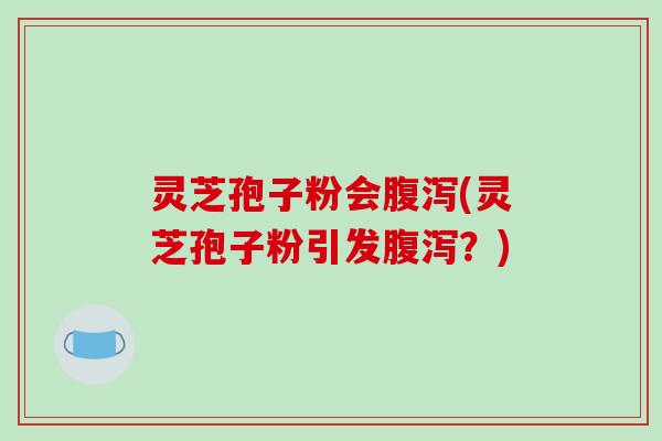 灵芝孢子粉会腹泻(灵芝孢子粉引发腹泻?)