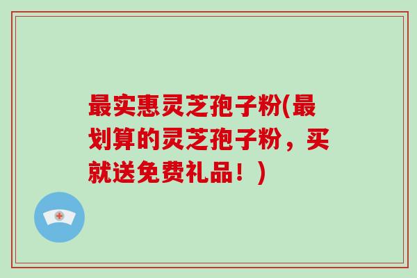 最实惠灵芝孢子粉(最划算的灵芝孢子粉,买就送免费礼品!)