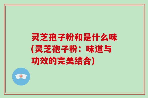 灵芝孢子粉和是什么味(灵芝孢子粉:味道与功效的完美结合)