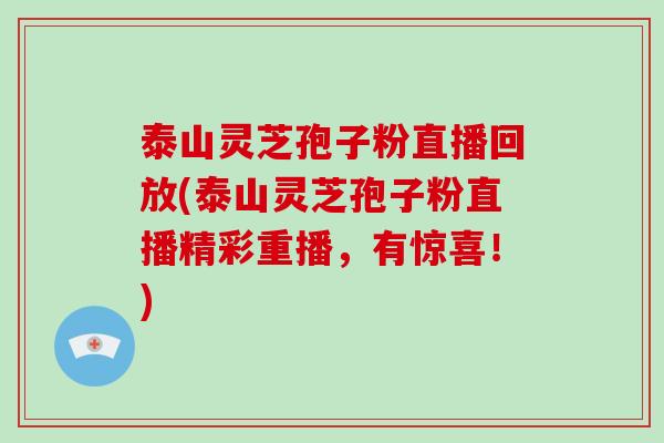 泰山灵芝孢子粉直播回放(泰山灵芝孢子粉直播精彩重播，有惊喜！)
