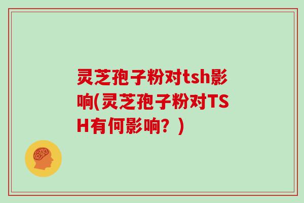灵芝孢子粉对tsh影响(灵芝孢子粉对TSH有何影响?)