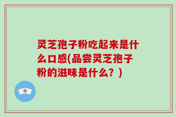 灵芝孢子粉吃起来是什么口感(品尝灵芝孢子粉的滋味是什么？)