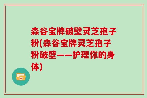 森谷宝牌破壁灵芝孢子粉(森谷宝牌灵芝孢子粉破壁——护理你的身体)