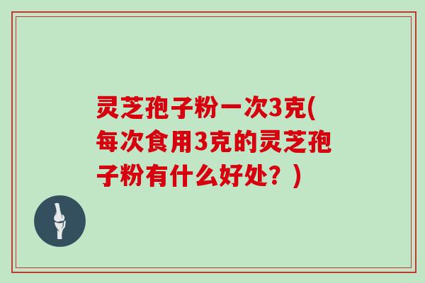 灵芝孢子粉一次3克(每次食用3克的灵芝孢子粉有什么好处？)