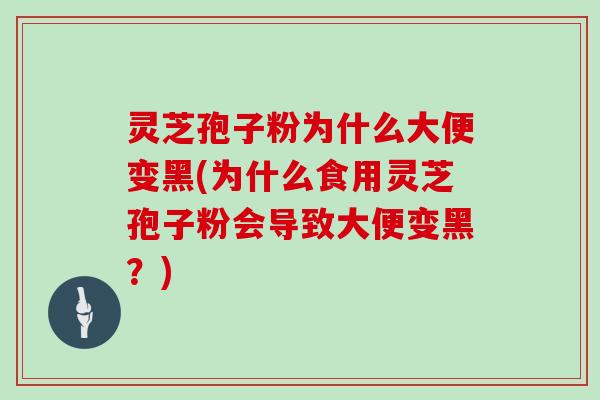 灵芝孢子粉为什么大便变黑(为什么食用灵芝孢子粉会导致大便变黑？)