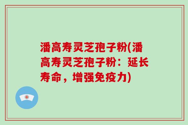 潘高寿灵芝孢子粉(潘高寿灵芝孢子粉:延长寿命,增强免疫力)