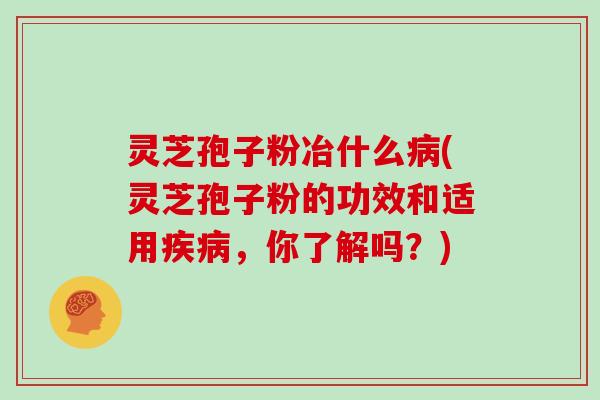 灵芝孢子粉冶什么病(灵芝孢子粉的功效和适用疾病,你了解吗?)