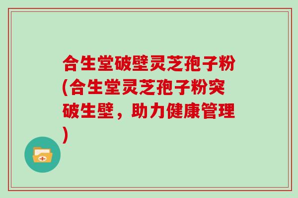 合生堂破壁灵芝孢子粉(合生堂灵芝孢子粉突破生壁,助力健康管理)