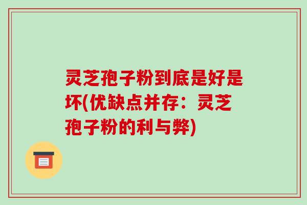 灵芝孢子粉到底是好是坏(优缺点并存:灵芝孢子粉的利与弊)