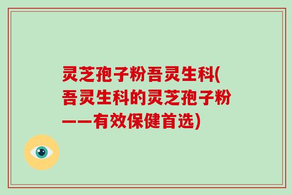 灵芝孢子粉吾灵生科(吾灵生科的灵芝孢子粉——有效保健首选)